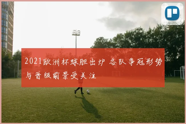 2021欧洲杯球胆出炉 各队争冠形势与晋级前景受关注