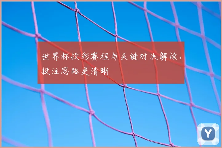 世界杯投彩赛程与关键对决解读,投注思路更清晰