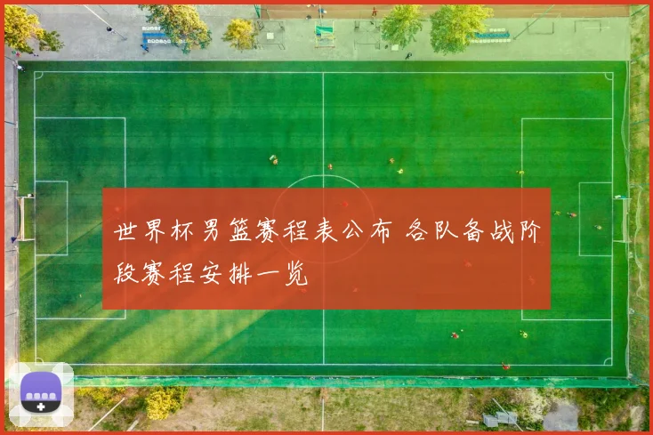 世界杯男篮赛程表公布 各队备战阶段赛程安排一览