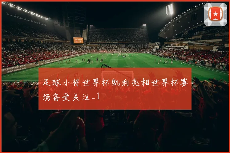 足球小将世界杯凯利亮相世界杯赛场备受关注_1